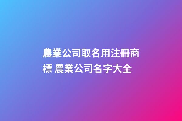 農業公司取名用注冊商標 農業公司名字大全